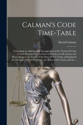 Calmans Code Time-table: Containing an Alphabetical Arrangement of the Various Periods of Time Required by the Laws of Practice in All Actions