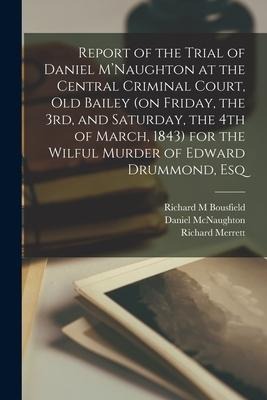 Report of the Trial of Daniel MNaughton at the Central Criminal Court, Old Bailey (on Friday, the 3rd, and Saturday, the 4th of March, 1843) for the