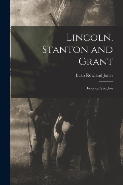 Lincoln, Stanton and Grant: Historical Sketches