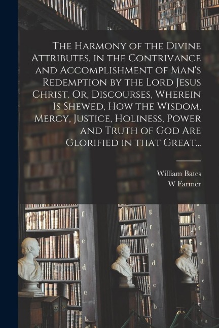 The Harmony of the Divine Attributes, in the Contrivance and Accomplishment of Mans Redemption by the Lord Jesus Christ. Or, Discourses, Wherein is S