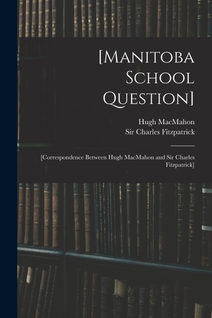 [Manitoba School Question] [microform]: [correspondence Between Hugh MacMahon and Sir Charles Fitzpatrick]