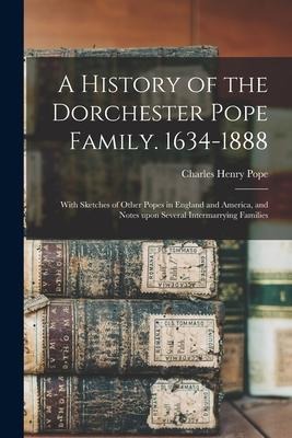 A History of the Dorchester Pope Family. 1634-1888: With Sketches of Other Popes in England and America, and Notes Upon Several Intermarrying Families