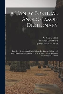 A Handy Poetical Anglo-Saxon Dictionary: Based on Groschopps Grein. Edited, Revised, and Corrected With Grammatical Appendix, List of Irregular Verbs