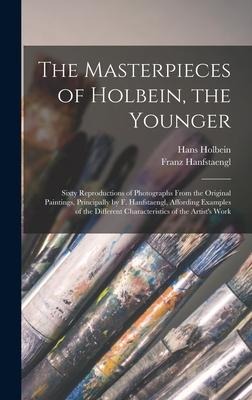 The Masterpieces of Holbein, the Younger: Sixty Reproductions of Photographs From the Original Paintings, Principally by F. Hanfstaengl, Affording Examples of the Different Characteristics of the Artists Work