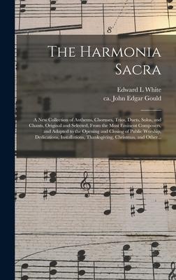The Harmonia Sacra: a New Collection of Anthems, Choruses, Trios, Duets, Solos, and Chants, Original and Selected, From the Most Eminent Composers, and Adapted to the Opening and Closing of Public Worship, Dedications, Installations, Thanksgiving, ...