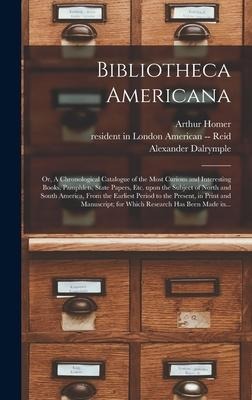 Bibliotheca Americana: or, A Chronological Catalogue of the Most Curious and Interesting Books, Pamphlets, State Papers, Etc. Upon the Subject of North and South America, From the Earliest Period to the Present, in Print and Manuscript; for Which...