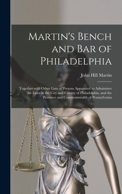 Martins Bench and Bar of Philadelphia: Together With Other Lists of Persons Appointed to Administer the Laws in the City and County of Philadelphia,