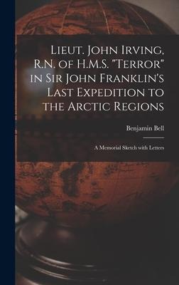 Lieut. John Irving, R.N. of H.M.S. Terror in Sir John Franklins Last Expedition to the Arctic Regions [microform]: a Memorial Sketch With Letters