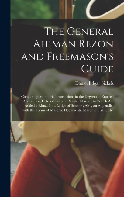 The General Ahiman Rezon and Freemasons Guide: Containing Monitorial Instructions in the Degrees of Entered Apprentice, Fellow-craft and Master Mason; to Which Are Added a Ritual for a Lodge of Sorrow; Also, an Appendix, With the Forms of Masonic...