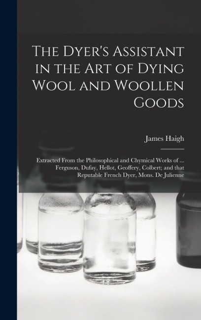 The Dyers Assistant in the Art of Dying Wool and Woollen Goods: Extracted From the Philosophical and Chymical Works of ... Ferguson, Dufay, Hellot, G