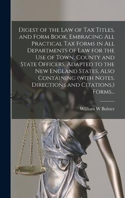 Digest of the Law of Tax Titles, and Form Book, Embracing All Practical Tax Forms in All Departments of Law for the Use of Town, County and State Officers, Adapted to the New England States, Also Containing (with Notes, Directions and Citations, ) Forms..