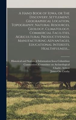 A Hand Book of Iowa, or The Discovery, Settlement, Geographical Location, Topography, Natural Resources, Geology, Climatology, Commercial Facilities,