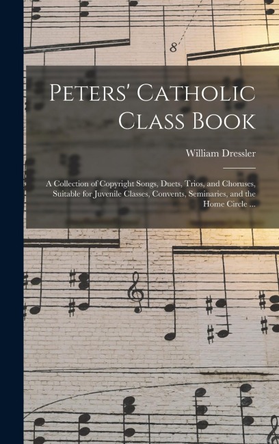 Peters' Catholic Class Book: a Collection of Copyright Songs, Duets, Trios, and Choruses, Suitable for Juvenile Classes, Convents, Seminaries, and the Home Circle ...