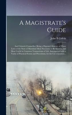 A Magistrate's Guide; and Citizen's Counsellor: Being a Digested Abstract of Those Laws of the State of Maryland Most Necessary to Be Known, and Most Useful in Common Transactions of Life. Interspersed With a Varity of Practical Forms and Precedents;...