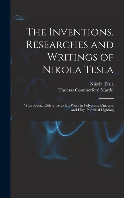 The Inventions, Researches and Writings of Nikola Tesla: With Special Reference to His Work in Polyphase Currents and High Potential Lighting