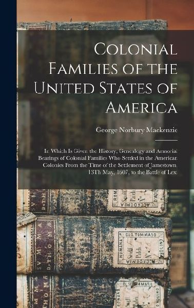 Colonial Families of the United States of America: In Which Is Given the History, Genealogy and Armorial Bearings of Colonial Families Who Settled in the American Colonies From the Time of the Settlement of Jamestown, 13Th May, 1607, to the Battle of Lexi