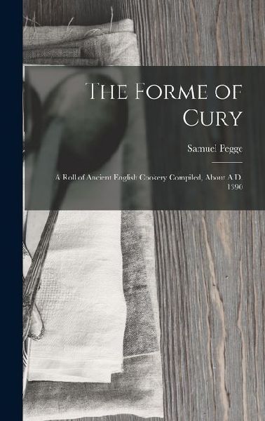 The Forme of Cury: A Roll of Ancient English Cookery Compiled, about A.D. 1390