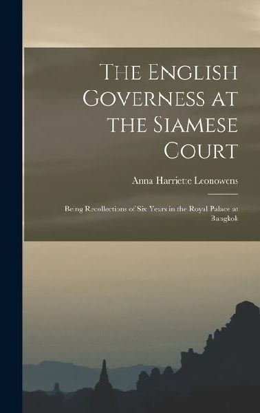 The English Governess at the Siamese Court: Being Recollections of Six Years in the Royal Palace at Bangkok