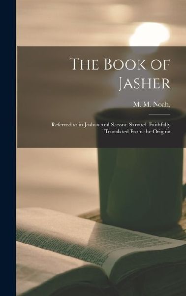 The Book of Jasher: Referred to in Joshua and Second Samuel. Faithfully Translated From the Origina