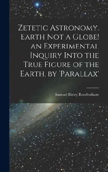 Zetetic Astronomy. Earth Not a Globe! an Experimental Inquiry Into the True Figure of the Earth, by parallax