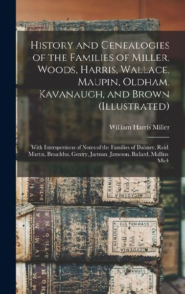 History and Genealogies of the Families of Miller, Woods, Harris, Wallace, Maupin, Oldham, Kavanaugh, and Brown (illustrated): With Interspersions of Notes of the Families of Dabney, Reid, Martin, Broaddus, Gentry, Jarman, Jameson, Ballard, Mullins, Mich