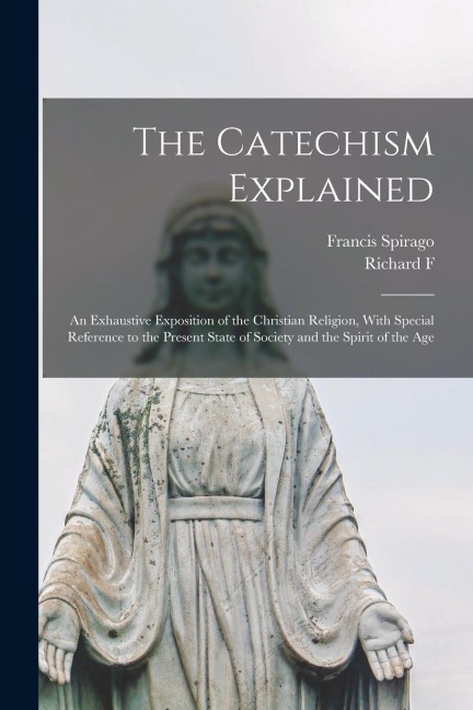 The Catechism Explained: An Exhaustive Exposition of the Christian Religion, With Special Reference to the Present State of Society and the Spirit of the Age