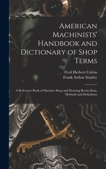 American Machinists Handbook and Dictionary of Shop Terms: A Reference Book of Machine Shop and Drawing Room Data, Methods and Definitions
