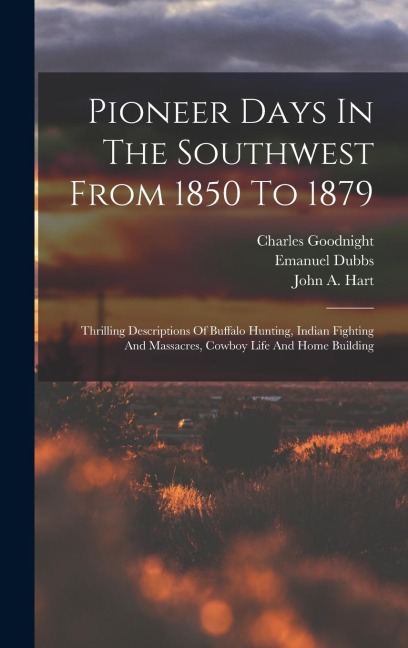 Pioneer Days In The Southwest From 1850 To 1879: Thrilling Descriptions Of Buffalo Hunting, Indian Fighting And Massacres, Cowboy Life And Home Building