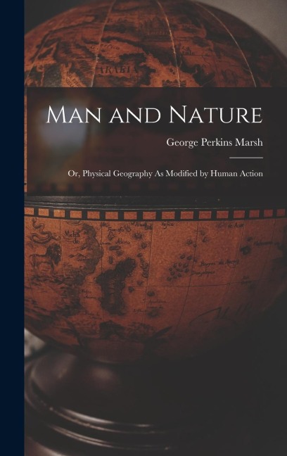Man and Nature: Or, Physical Geography As Modified by Human Action