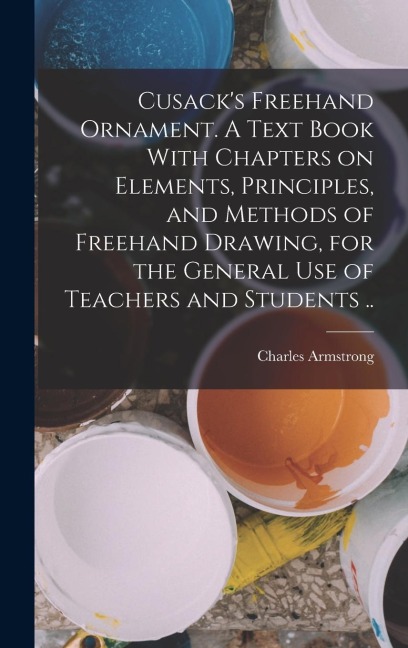Cusacks Freehand Ornament. A Text Book With Chapters on Elements, Principles, and Methods of Freehand Drawing, for the General use of Teachers and Students ..