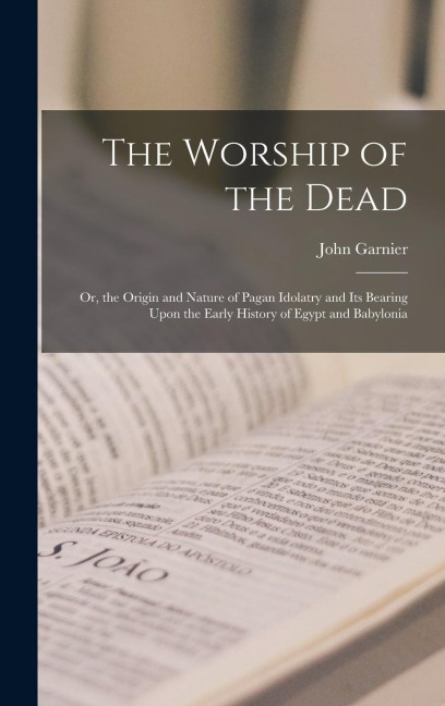 The Worship of the Dead: Or, the Origin and Nature of Pagan Idolatry and Its Bearing Upon the Early History of Egypt and Babylonia