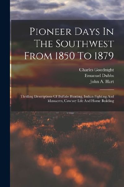 Pioneer Days In The Southwest From 1850 To 1879: Thrilling Descriptions Of Buffalo Hunting, Indian Fighting And Massacres, Cowboy Life And Home Building
