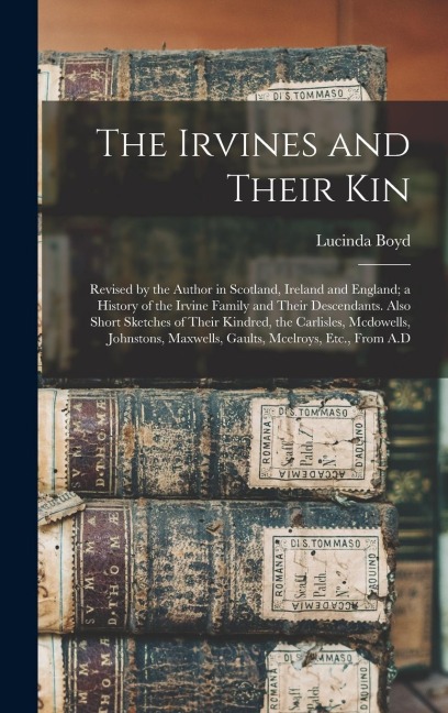 The Irvines and Their Kin: Revised by the Author in Scotland, Ireland and England; a History of the Irvine Family and Their Descendants. Also Short Sketches of Their Kindred, the Carlisles, Mcdowells, Johnstons, Maxwells, Gaults, Mcelroys, Etc., From A.D