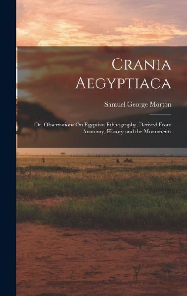 Crania Aegyptiaca: Or, Observations On Egyptian Ethnography, Derived From Anatomy, History and the Monuments