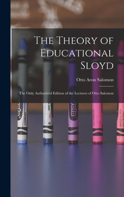 The Theory of Educational Sloyd: The Only Authorized Edition of the Lectures of Otto Salomon