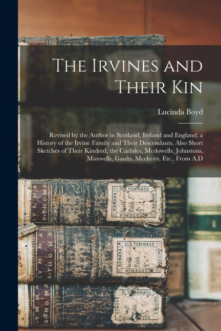 The Irvines and Their Kin: Revised by the Author in Scotland, Ireland and England; a History of the Irvine Family and Their Descendants. Also Short Sketches of Their Kindred, the Carlisles, Mcdowells, Johnstons, Maxwells, Gaults, Mcelroys, Etc., From A.D