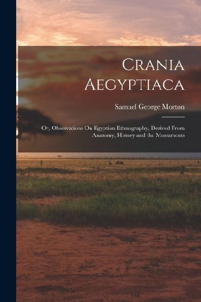 Crania Aegyptiaca: Or, Observations On Egyptian Ethnography, Derived From Anatomy, History and the Monuments