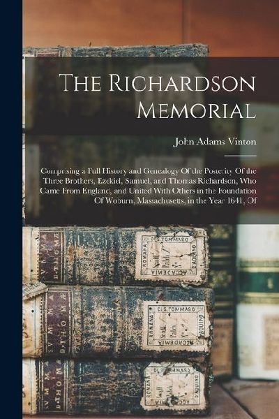 The Richardson Memorial: Comprising a Full History and Genealogy Of the Posterity Of the Three Brothers, Ezekiel, Samuel, and Thomas Richardson, Who Came From England, and United With Others in the Foundation Of Woburn, Massachusetts, in the Year 1641, Of
