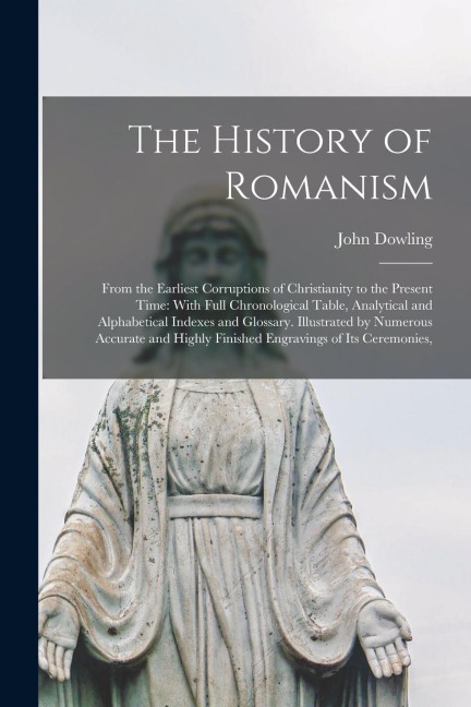 The History of Romanism: From the Earliest Corruptions of Christianity to the Present Time: With Full Chronological Table, Analytical and Alphabetical Indexes and Glossary. Illustrated by Numerous Accurate and Highly Finished Engravings of Its Ceremonies,