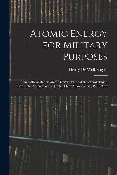 Atomic Energy for Military Purposes; the Official Report on the Development of the Atomic Bomb Under the Auspices of the United States Government, 1940-1945