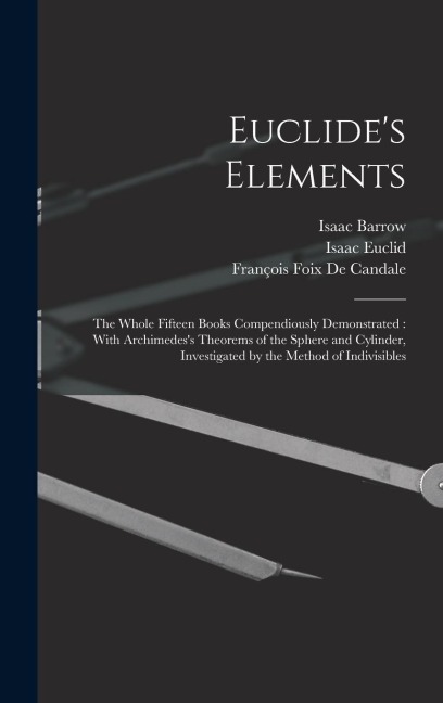 Euclide's Elements: The Whole Fifteen Books Compendiously Demonstrated: With Archimedes's Theorems of the Sphere and Cylinder, Investigated by the Method of Indivisibles