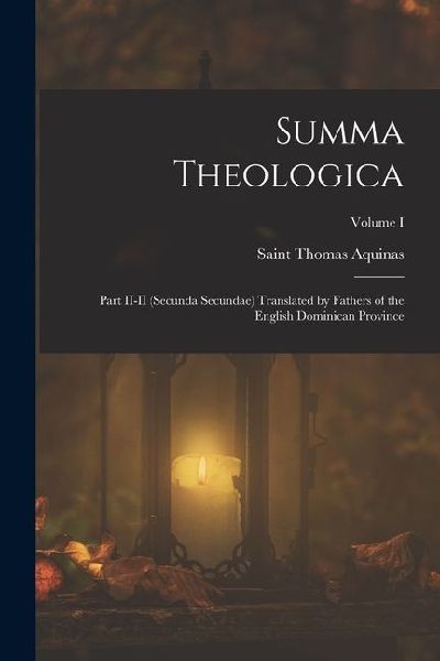 Summa Theologica: Part II-II (Secunda Secundae) Translated by Fathers of the English Dominican Province; Volume I