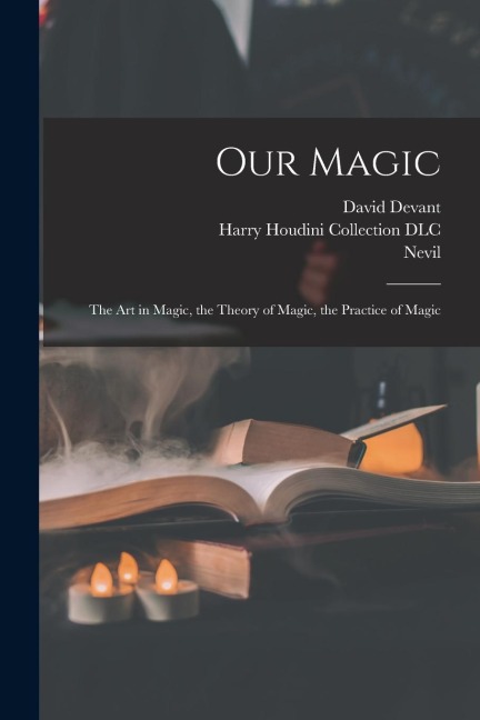 Our Magic: The Art in Magic, the Theory of Magic, the Practice of Magic