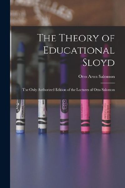The Theory of Educational Sloyd: The Only Authorized Edition of the Lectures of Otto Salomon