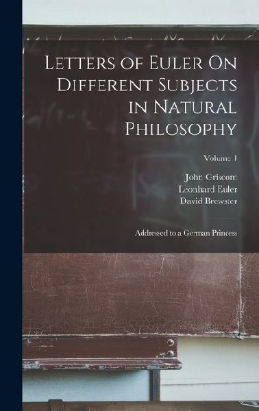 Letters of Euler On Different Subjects in Natural Philosophy: Addressed to a German Princess; Volume 1