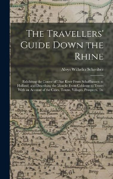 The Travellers' Guide Down the Rhine: Exhibiting the Course of That River From Schaffhausen to Holland, and Describing the Moselle From Coblentz to Tr