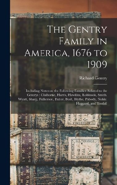 The Gentry Family in America, 1676 to 1909: Including Notes on the Following Families Related to the Gentrys: Claiborne, Harris, Hawkins, Robinson, Smith, Wyatt, Sharp, Fulkerson, Butler, Bush, Blythe, Pabody, Noble, Haggard, and Tindall