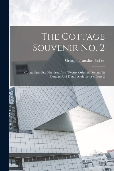 The Cottage Souvenir No. 2: Containing One Hundred And Twenty Original Designs In Cottage And Detail Architecture, Issue 2