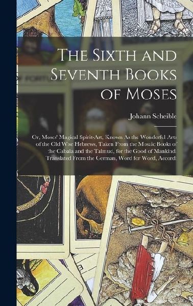 The Sixth and Seventh Books of Moses: Or, Moses' Magical Spirit-Art, Known As the Wonderful Arts of the Old Wise Hebrews, Taken From the Mosaic Books of the Cabala and the Talmud, for the Good of Mankind. Translated From the German, Word for Word, Accordi