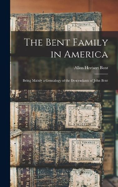 The Bent Family in America: Being Mainly a Genealogy of the Descendants of John Bent